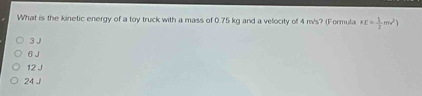 what is the kinetic energy of a toy truck with a mass of 0.75 kg and a velocity of 4 m/s? (formula $ke = \\frac{1}{2}mv^{2}$)\n3 j\n6 j\n12 j\n24 j
