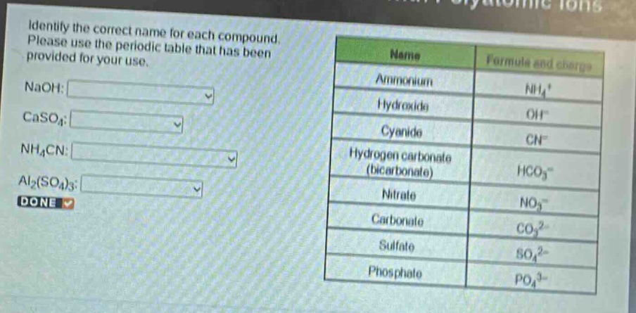 identify the correct name for each compound. please use the periodic table that has been provided for your use. naoh: caso4: nh4cn: al2(so4)3: done name formula and charge ammonium nh4+ hydroxide oh- cyanide cn- hydrogen carbonate (bicarbonate) hco3- nitrate no3- carbonate co32- sulfate so42- phosphate po43-