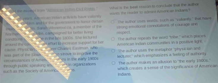 what is the best reason to conclude that the author wants the reader to admire american indians? the author uses words, such as \valiantly,\ that have strong emotional connotations of courage and respect. the author repeats the word \tribe,\ which places american indian communities in a positive light. the author uses the metaphor \physician and lecturer,\ which emphasizes a feeling of authority. the author makes an allusion to \the early 1900s,\ which creates a sense of the significance of american indians.