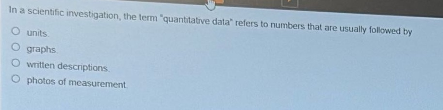 in a scientific investigation, the term \quantitative data\ refers to numbers that are usually followed by\nunits.\ngraphs.\nwritten descriptions.\nphotos of measurement.