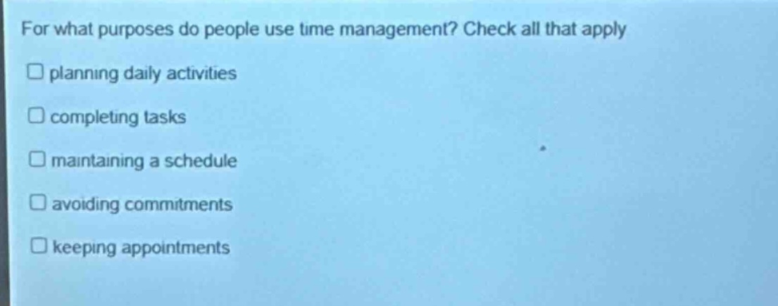 for what purposes do people use time management? check all that apply\nplanning daily activities\ncompleting tasks\nmaintaining a schedule\navoiding commitments\nkeeping appointments
