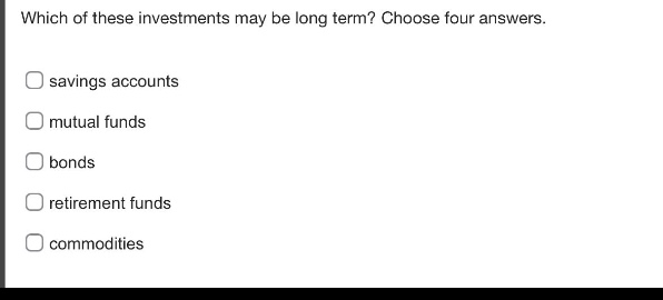 which of these investments may be long - term? choose four answers.\nsavings accounts\nmutual funds\nbonds\nretirement funds\ncommodities