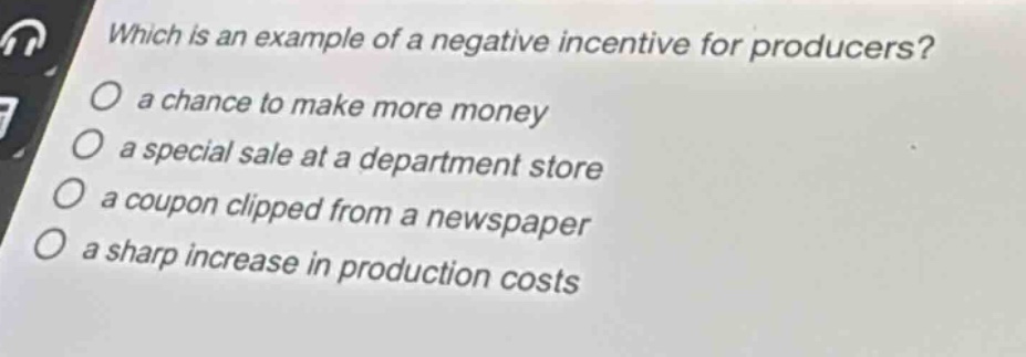 which is an example of a negative incentive for producers?\no a chance to make more money\no a special sale at a department store\no a coupon clipped from a newspaper\no a sharp increase in production costs