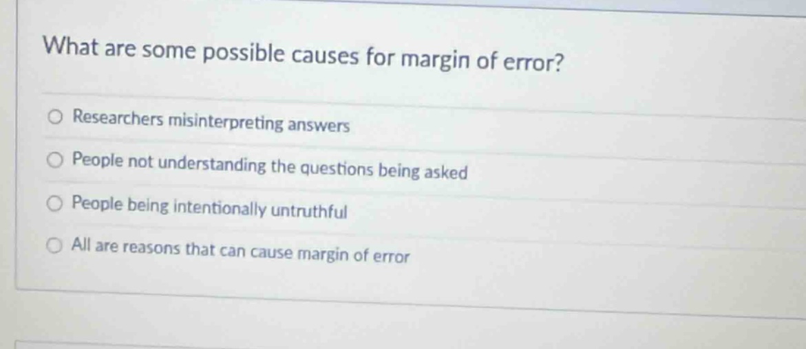 what are some possible causes for margin of error?\n○ researchers misinterpreting answers\n○ people not understanding the questions being asked\n○ people being intentionally untruthful\n○ all are reasons that can cause margin of error