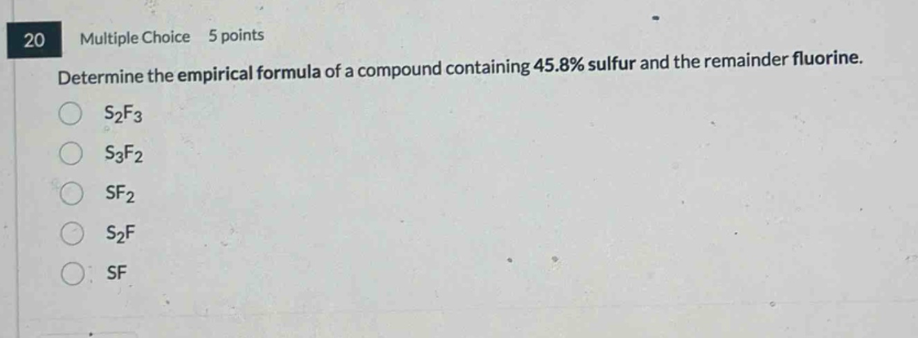 20 multiple choice 5 points determine the empirical formula of a compound containing 45.8% sulfur and the remainder fluorine. s₂f₃ s₃f₂ sf₂ s₂f sf