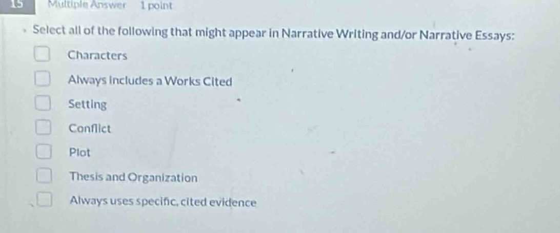 15 multiple answer 1 point select all of the following that might appear in narrative writing and/or narrative essays: characters always includes a works cited setting conflict plot thesis and organization always uses specific, cited evidence