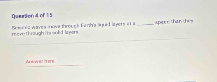 question 4 of 15\nseismic waves move through earths liquid layers at a ______ speed than they move through its solid layers.\nanswer here