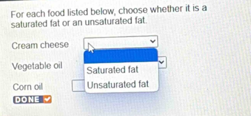 for each food listed below, choose whether it is a saturated fat or an unsaturated fat. cream cheese vegetable oil corn oil