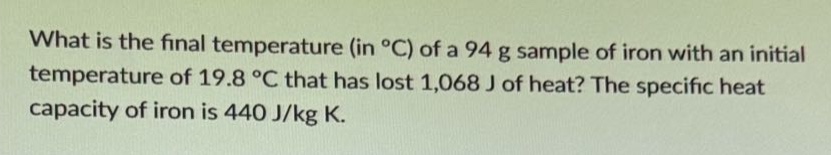 what is the final temperature (in °c) of a 94 g sample of iron with an initial temperature of 19.8 °c that has lost 1,068 j of heat? the specific heat capacity of iron is 440 j/kg k.