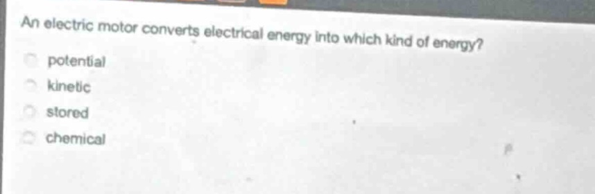 an electric motor converts electrical energy into which kind of energy?\npotential\nkinetic\nstored\nchemical