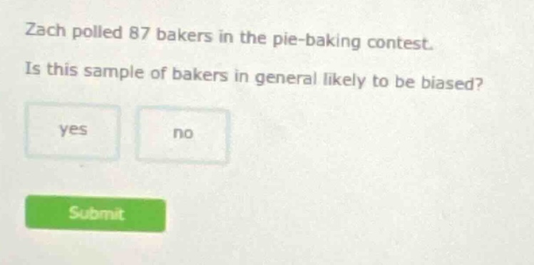zach polled 87 bakers in the pie - baking contest. is this sample of bakers in general likely to be biased? yes no
