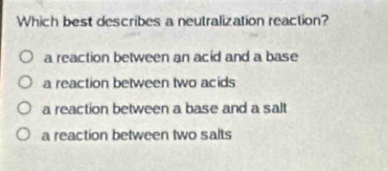 which best describes a neutralization reaction?\no a reaction between an acid and a base\no a reaction between two acids\no a reaction between a base and a salt\no a reaction between two salts