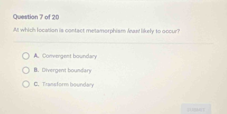question 7 of 20\nat which location is contact metamorphism least likely to occur?\na. convergent boundary\nb. divergent boundary\nc. transform boundary