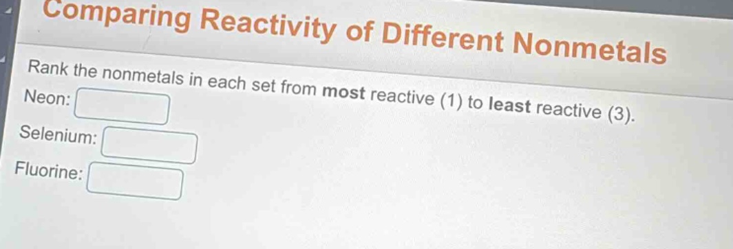 comparing reactivity of different nonmetals\nrank the nonmetals in each set from most reactive (1) to least reactive (3).\nneon:\nselenium:\nfluorine: