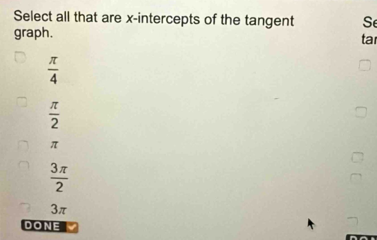 select all that are x - intercepts of the tangent graph.\n$\frac{pi}{4}$\n$\frac{pi}{2}$\n$pi$\n$\frac{3pi}{2}$\n$3pi$\ndone