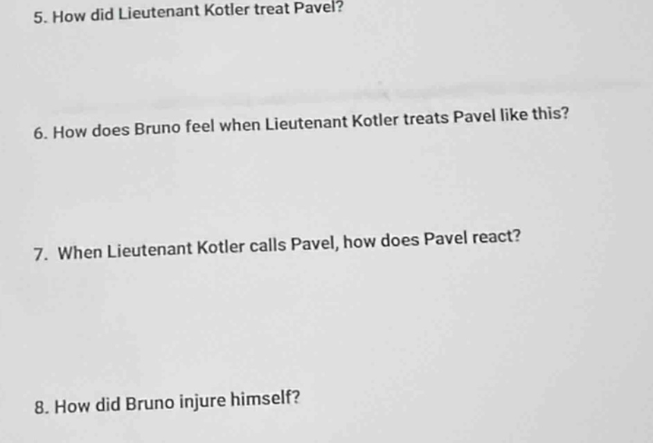 5. how did lieutenant kotler treat pavel?\n6. how does bruno feel when lieutenant kotler treats pavel like this?\n7. when lieutenant kotler calls pavel, how does pavel react?\n8. how did bruno injure himself?
