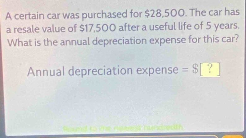 a certain car was purchased for $28,500. the car has a resale value of $17,500 after a useful life of 5 years. what is the annual depreciation expense for this car? annual depreciation expense = $?