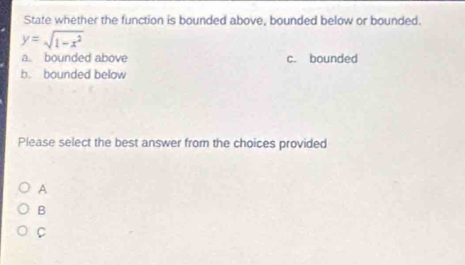 state whether the function is bounded above, bounded below or bounded. y = \\sqrt{1 - x^{2}} a. bounded above b. bounded below c. bounded please select the best answer from the choices provided