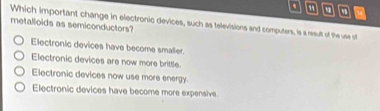 which important change in electronic devices, such as televisions and computers, is a result of the use of metalloids as semiconductors?\nelectronic devices have become smaller.\nelectronic devices are now more brittle.\nelectronic devices now use more energy.\nelectronic devices have become more expensive.