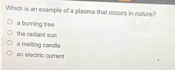 which is an example of a plasma that occurs in nature?\no a burning tree\no the radiant sun\no a melting candle\no an electric current