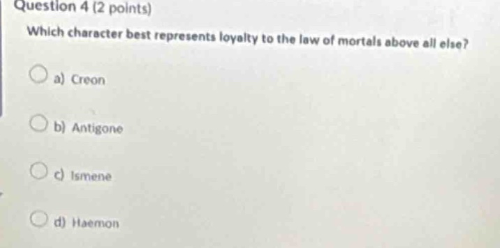 question 4 (2 points)\nwhich character best represents loyalty to the law of mortals above all else?\n\na) creon\n\nb) antigone\n\nc) ismene\n\nd) haemon