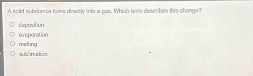 a solid substance turns directly into a gas. which term describes this change?\no deposition\no evaporation\no melting\no sublimation