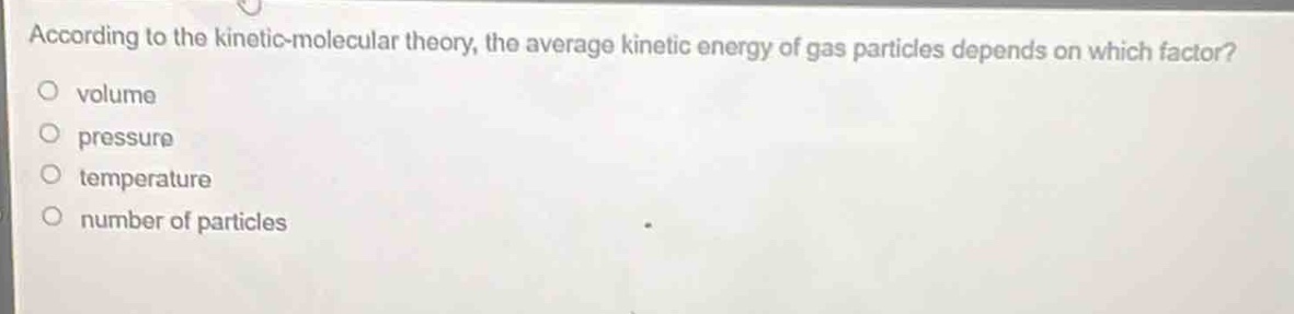 according to the kinetic - molecular theory, the average kinetic energy of gas particles depends on which factor?\no volume\no pressure\no temperature\no number of particles