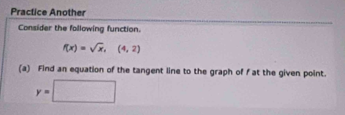practice another\nconsider the following function.\nf(x) = √x, (4, 2)\n(a) find an equation of the tangent line to the graph of f at the given point.\ny =