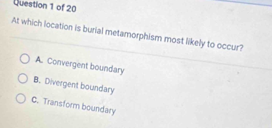question 1 of 20\nat which location is burial metamorphism most likely to occur?\na. convergent boundary\nb. divergent boundary\nc. transform boundary