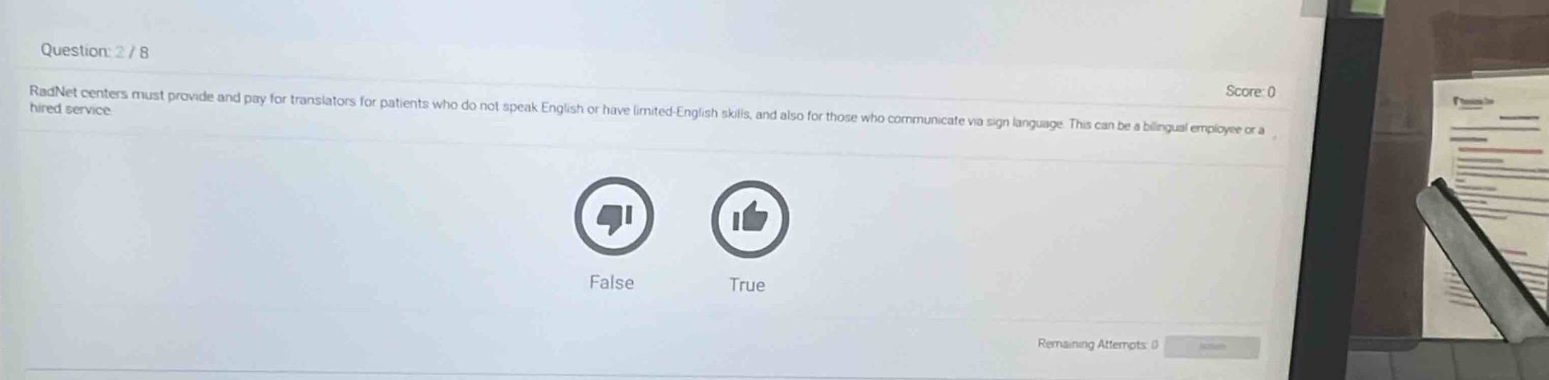 question: 2 / 8\nradnet centers must provide and pay for translators for patients who do not speak english or have limited - english skills, and also for those who communicate via sign language. this can be a bilingual employee or a hired service\nscore: 0\nfalse\ntrue\nremaining attempts: 0