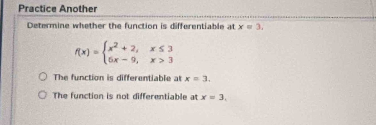 practice another\ndetermine whether the function is differentiable at x = 3.\nf(x) = {x^2 + 2, x ≤ 3; 6x - 9, x > 3}\nthe function is differentiable at x = 3.\nthe function is not differentiable at x = 3.