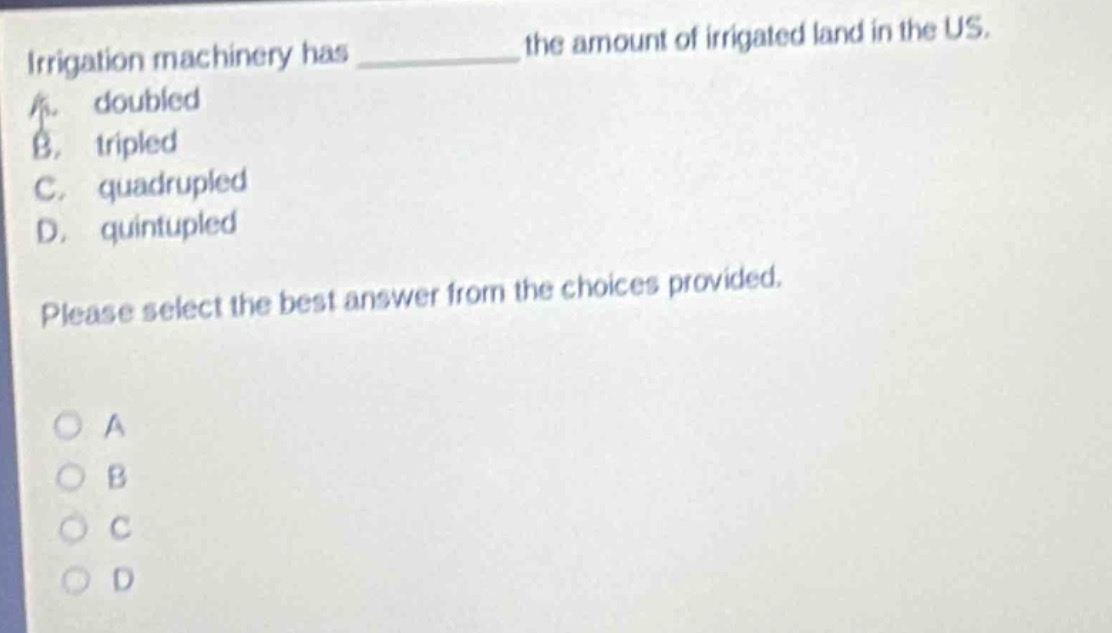 irrigation machinery has ____________ the amount of irrigated land in the us. a. doubled b. tripled c. quadrupled d. quintupled please select the best answer from the choices provided.