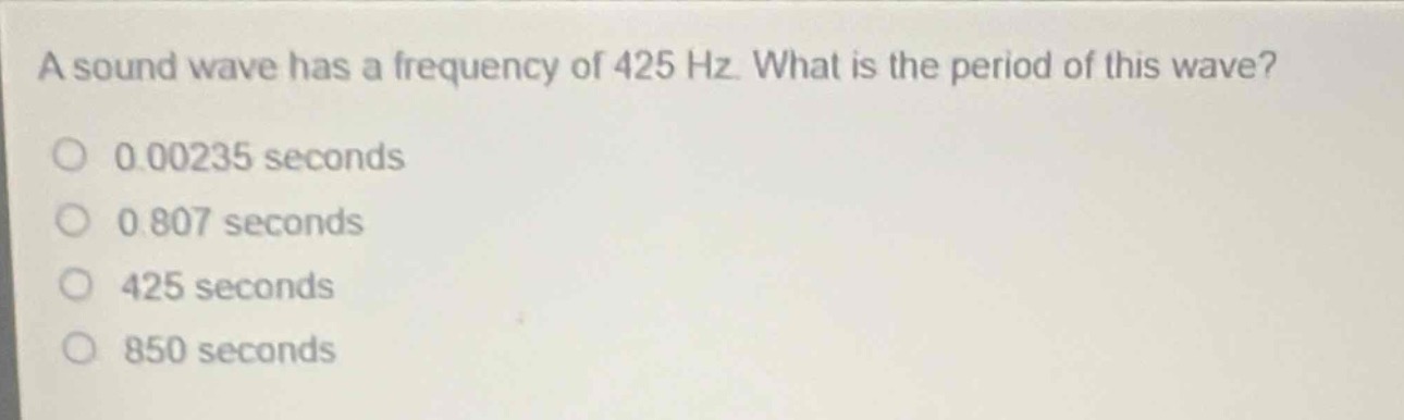 a sound wave has a frequency of 425 hz. what is the period of this wave?\n0.00235 seconds\n0.807 seconds\n425 seconds\n850 seconds