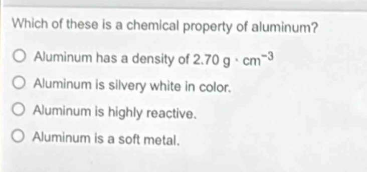 which of these is a chemical property of aluminum?\no aluminum has a density of 2.70 g·cm⁻³\no aluminum is silvery white in color.\no aluminum is highly reactive.\no aluminum is a soft metal.