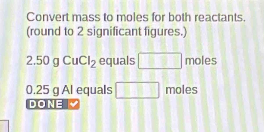convert mass to moles for both reactants. (round to 2 significant figures.) 2.50 g cucl₂ equals moles 0.25 g al equals moles done