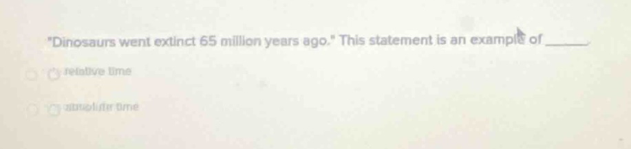 \dinosaurs went extinct 65 million years ago.\ this statement is an example of ______\nrelative time\nabsolute time