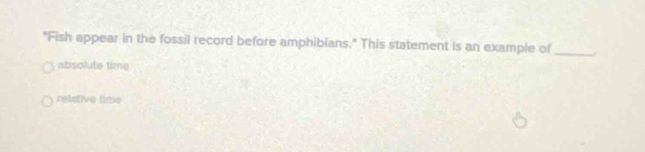 “fish appear in the fossil record before amphibians.” this statement is an example of ____. absolute time relative time