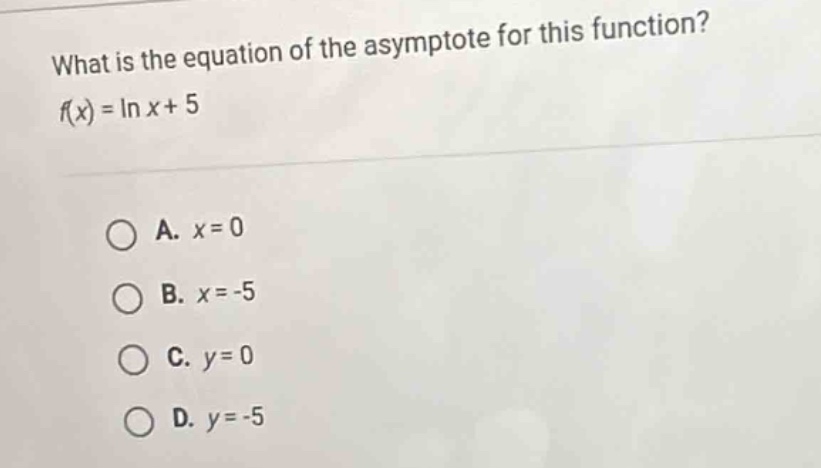 what is the equation of the asymptote for this function?\nf(x) = ln x + 5\n\na. x = 0\nb. x = -5\nc. y = 0\nd. y = -5