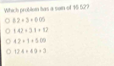 which problem has a sum of 10.52?\n8.2 + 3 + 0.05\n1.42 + 3.1 + 1.2\n4.2 + 1 + 5.00\n1.24 + 4.0 + 3