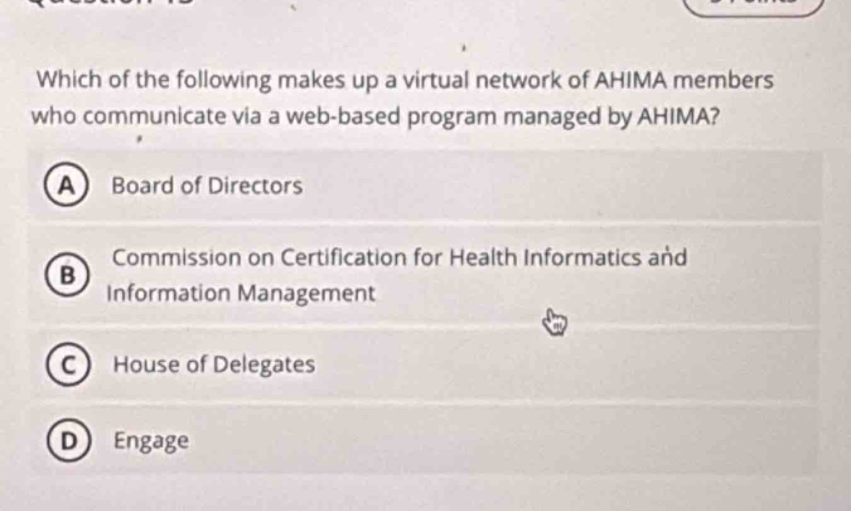 which of the following makes up a virtual network of ahima members who communicate via a web - based program managed by ahima?\na board of directors\nb commission on certification for health informatics and information management\nc house of delegates\nd engage