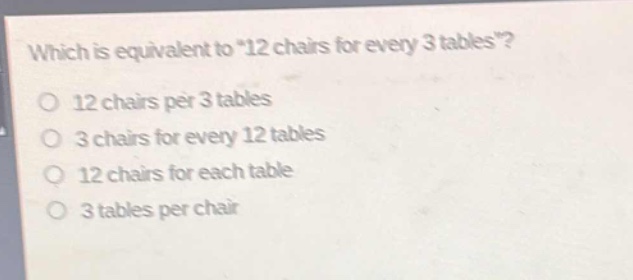 which is equivalent to \12 chairs for every 3 tables\?\no 12 chairs per 3 tables\no 3 chairs for every 12 tables\no 12 chairs for each table\no 3 tables per chair