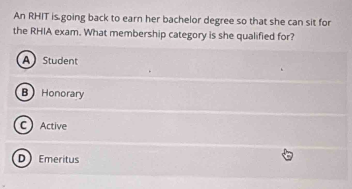 an rhit is going back to earn her bachelor degree so that she can sit for the rhia exam. what membership category is she qualified for?\na student\nb honorary\nc active\nd emeritus