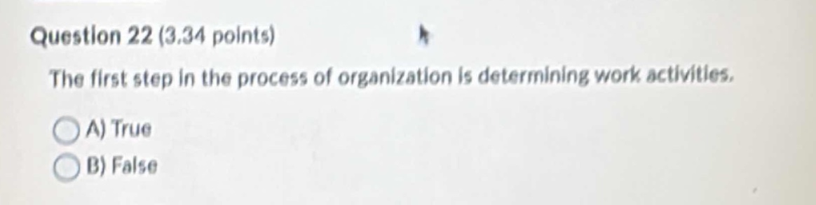 question 22 (3.34 points)\nthe first step in the process of organization is determining work activities.\na) true\nb) false
