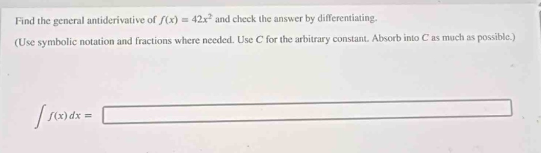 find the general antiderivative of (f(x)=42x^{2}) and check the answer by differentiating. (use symbolic notation and fractions where needed. use (c) for the arbitrary constant. absorb into (c) as much as possible.) (int f(x)dx=)