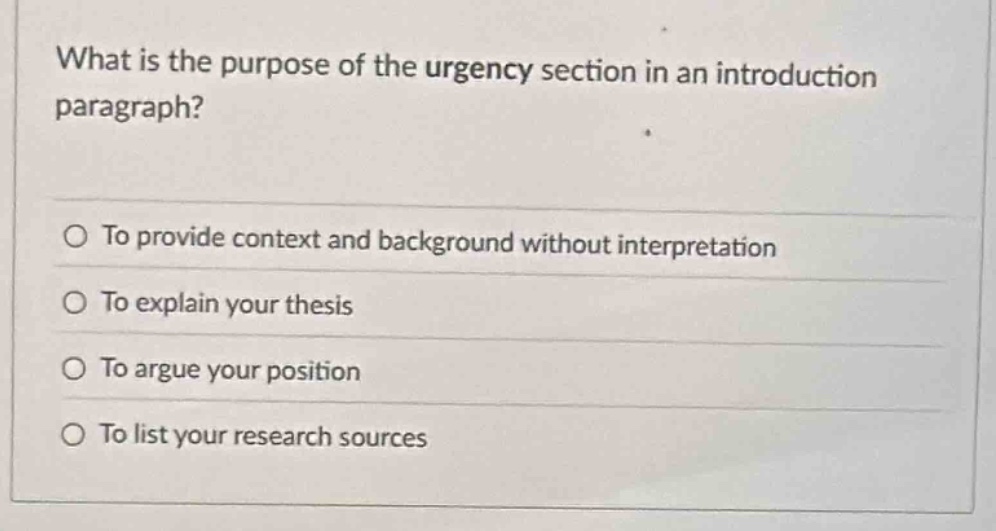 what is the purpose of the urgency section in an introduction paragraph?\n\nto provide context and background without interpretation\nto explain your thesis\nto argue your position\nto list your research sources