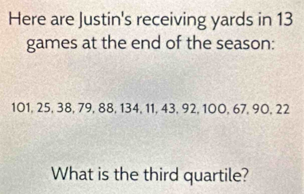 here are justins receiving yards in 13 games at the end of the season: 101, 25, 38, 79, 88, 134, 11, 43, 92, 100, 67, 90, 22. what is the third quartile?
