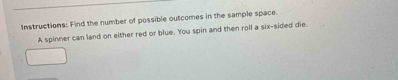 instructions: find the number of possible outcomes in the sample space. a spinner can land on either red or blue. you spin and then roll a six - sided die.