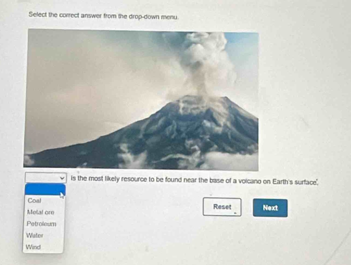 select the correct answer from the drop - down menu. is the most likely resource to be found near the base of a volcano on earths surface. coal metal ore petroleum water wind reset next