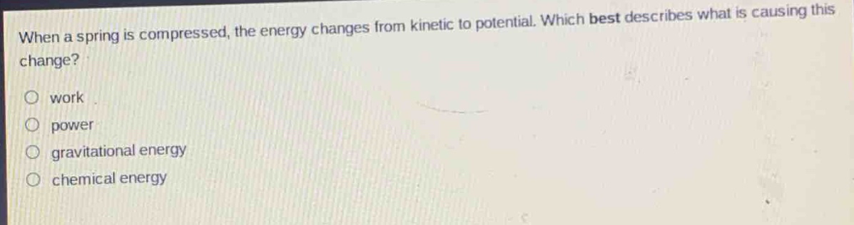when a spring is compressed, the energy changes from kinetic to potential. which best describes what is causing this change?\no work\no power\no gravitational energy\no chemical energy
