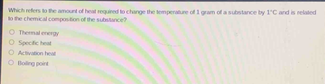 which refers to the amount of heat required to change the temperature of 1 gram of a substance by 1°c and is related to the chemical composition of the substance?\n○ thermal energy\n○ specific heat\n○ activation heat\n○ boiling point